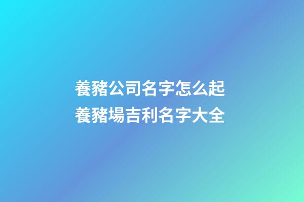 養豬公司名字怎么起 養豬場吉利名字大全-第1張-公司起名-玄機派